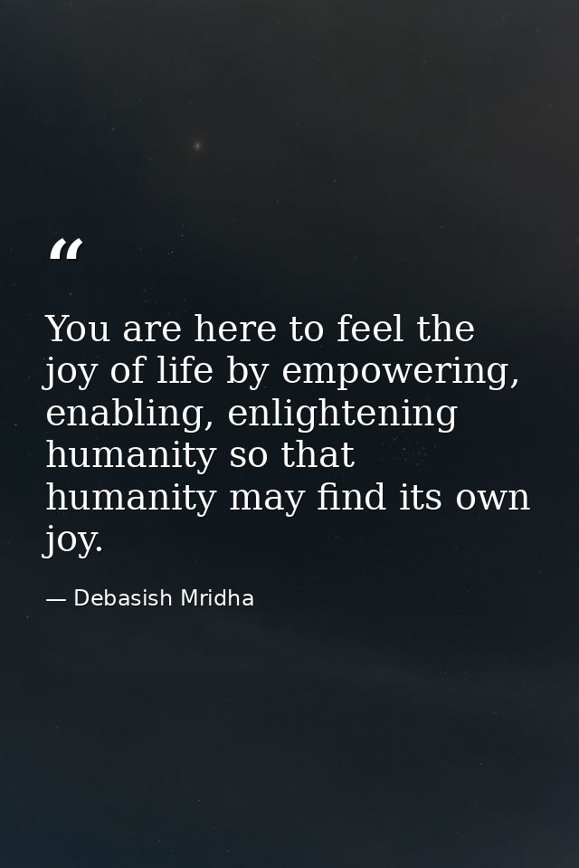 You are here to feel the joy of life by empowering, enabling, enlightening humanity so that humanity may find its own jo — Debasish Mridha