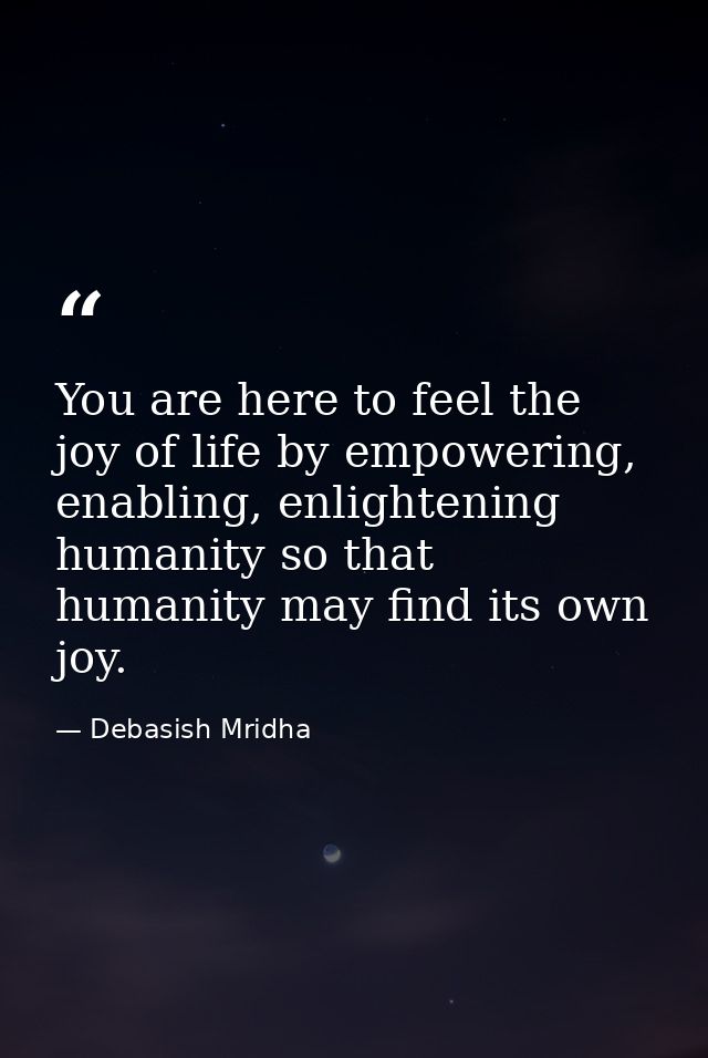 You are here to feel the joy of life by empowering, enabling, enlightening humanity so that humanity may find its own jo — Debasish Mridha