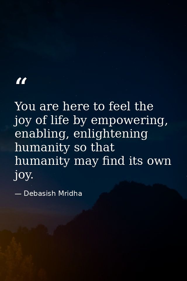 You are here to feel the joy of life by empowering, enabling, enlightening humanity so that humanity may find its own jo — Debasish Mridha