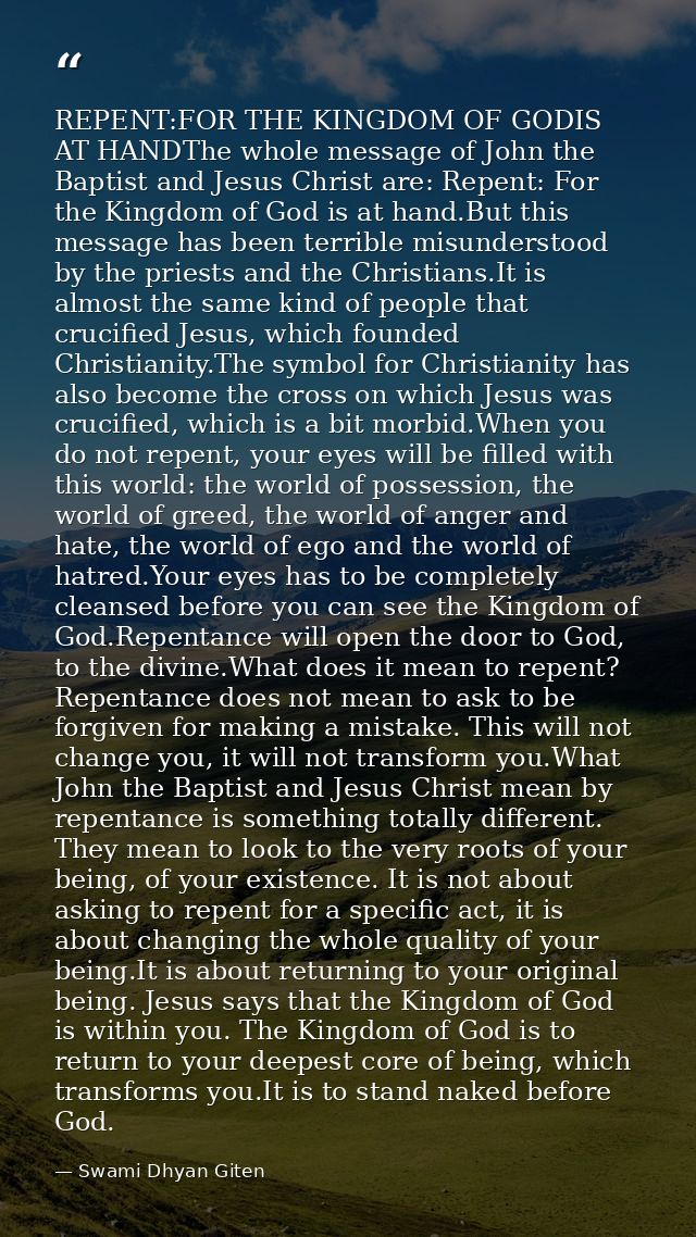 REPENT:FOR THE KINGDOM OF GODIS AT HANDThe whole message of John the Baptist and Jesus Christ are: Repent: For the Kingd — Swami Dhyan Giten