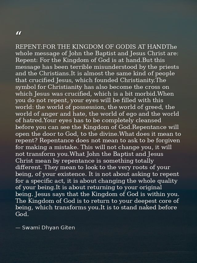 REPENT:FOR THE KINGDOM OF GODIS AT HANDThe whole message of John the Baptist and Jesus Christ are: Repent: For the Kingd — Swami Dhyan Giten
