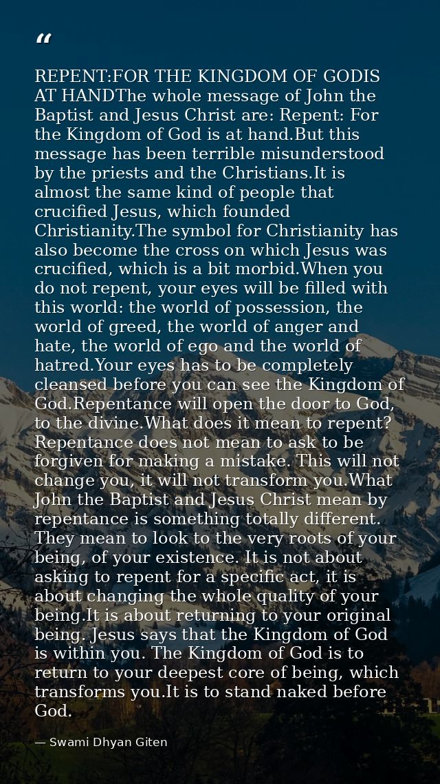 REPENT:FOR THE KINGDOM OF GODIS AT HANDThe whole message of John the Baptist and Jesus Christ are: Repent: For the Kingd — Swami Dhyan Giten