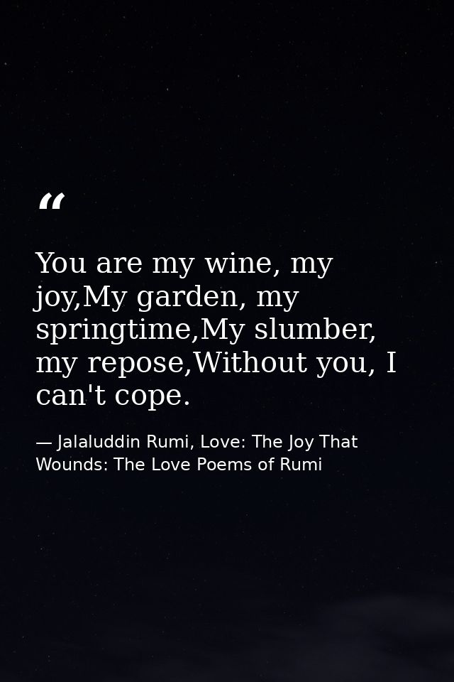 You are my wine, my joy,My garden, my springtime,My slumber, my repose,Without you, I can't cope. — Jalaluddin Rumi, Love: The Joy That Wounds: The Love Poems of Rumi