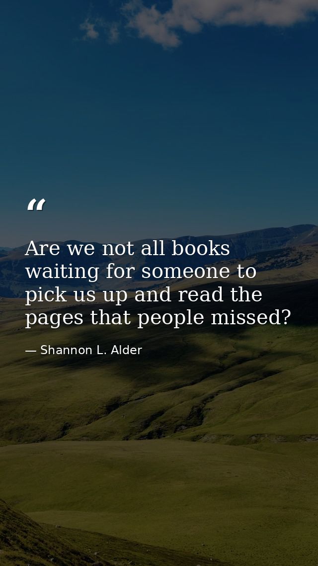 Are we not all books waiting for someone to pick us up and read the pages that people missed? — Shannon L. Alder