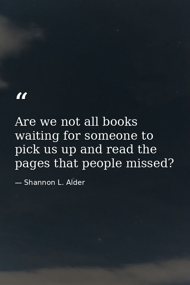 Are we not all books waiting for someone to pick us up and read the pages that people missed? — Shannon L. Alder