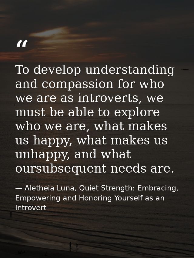 To develop understanding and compassion for who we are as introverts, we must be able to explore who we are, what makes  — Aletheia Luna, Quiet Strength: Embracing, Empowering and Honoring Yourself as an Introvert