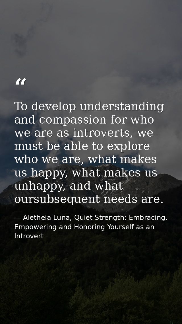 To develop understanding and compassion for who we are as introverts, we must be able to explore who we are, what makes  — Aletheia Luna, Quiet Strength: Embracing, Empowering and Honoring Yourself as an Introvert