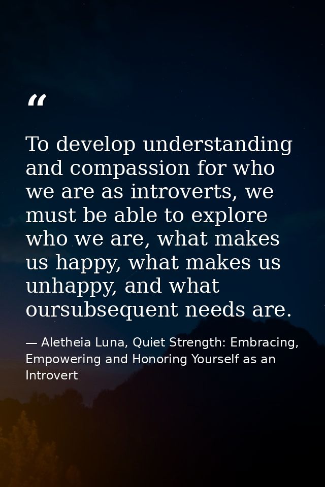 To develop understanding and compassion for who we are as introverts, we must be able to explore who we are, what makes  — Aletheia Luna, Quiet Strength: Embracing, Empowering and Honoring Yourself as an Introvert