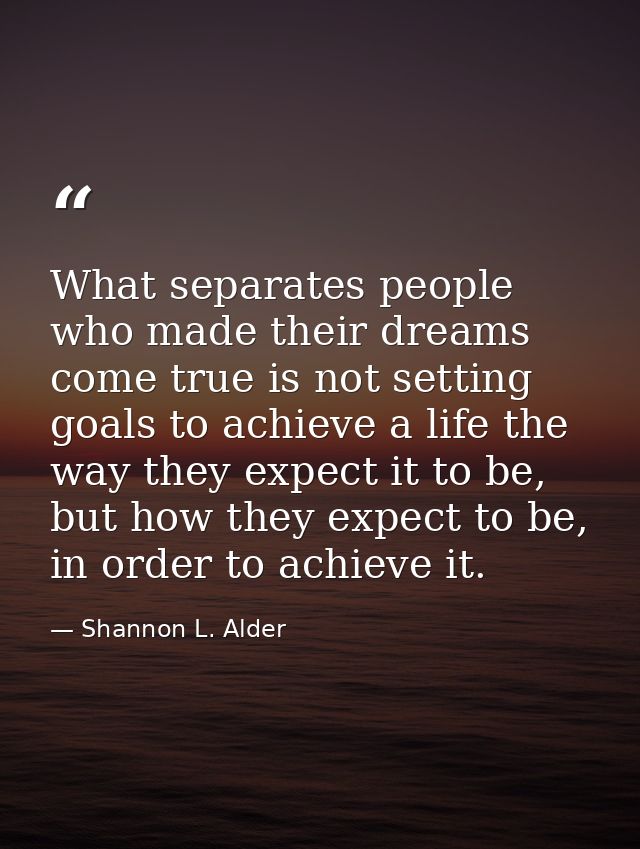 What separates people who made their dreams come true is not setting goals to achieve a life the way they expect it to b — Shannon L. Alder