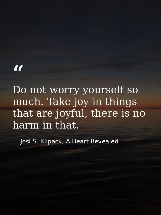 Do not worry yourself so much. Take joy in things that are joyful, there is no harm in that. — Josi S. Kilpack, A Heart Revealed