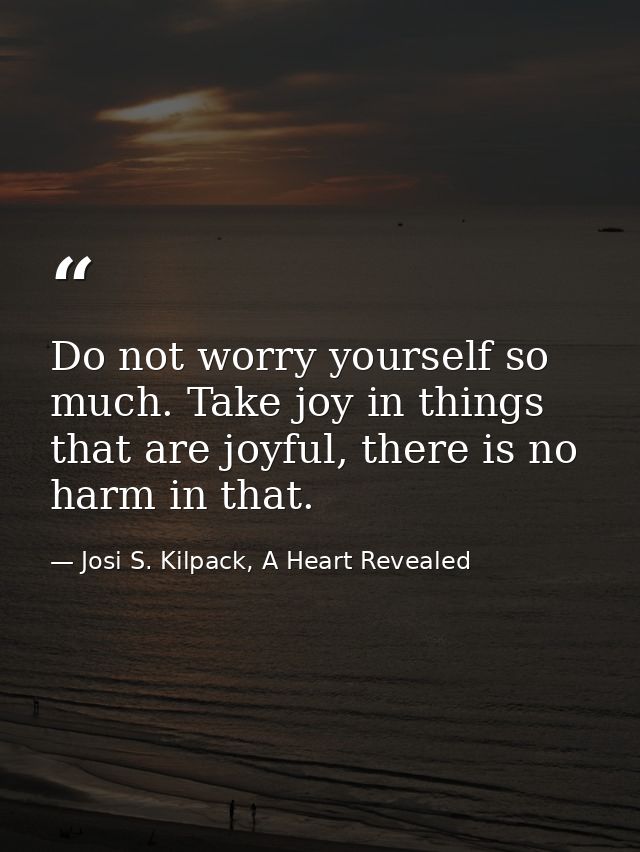 Do not worry yourself so much. Take joy in things that are joyful, there is no harm in that. — Josi S. Kilpack, A Heart Revealed
