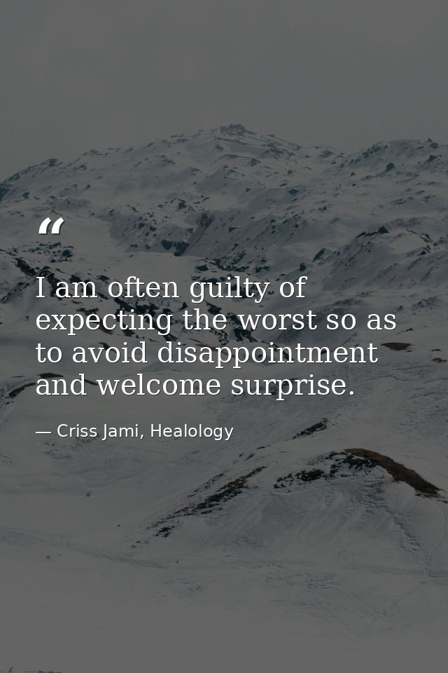 I am often guilty of expecting the worst so as to avoid disappointment and welcome surprise. — Criss Jami, Healology