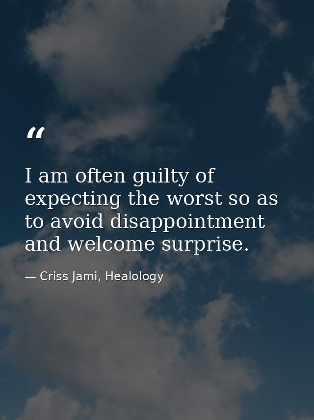I am often guilty of expecting the worst so as to avoid disappointment and welcome surprise. — Criss Jami, Healology