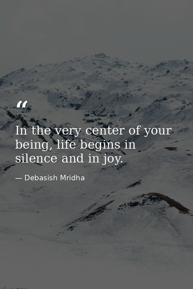 In the very center of your being, life begins in silence and in joy. — Debasish Mridha