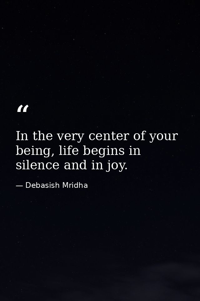 In the very center of your being, life begins in silence and in joy. — Debasish Mridha