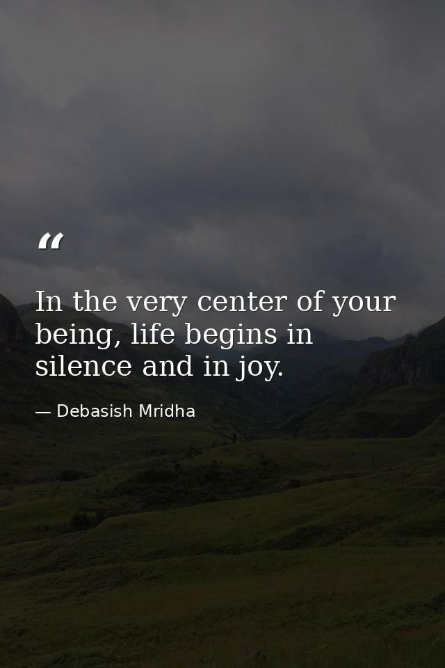 In the very center of your being, life begins in silence and in joy. — Debasish Mridha