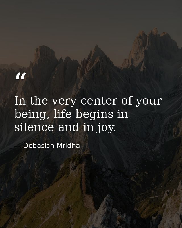 In the very center of your being, life begins in silence and in joy. — Debasish Mridha