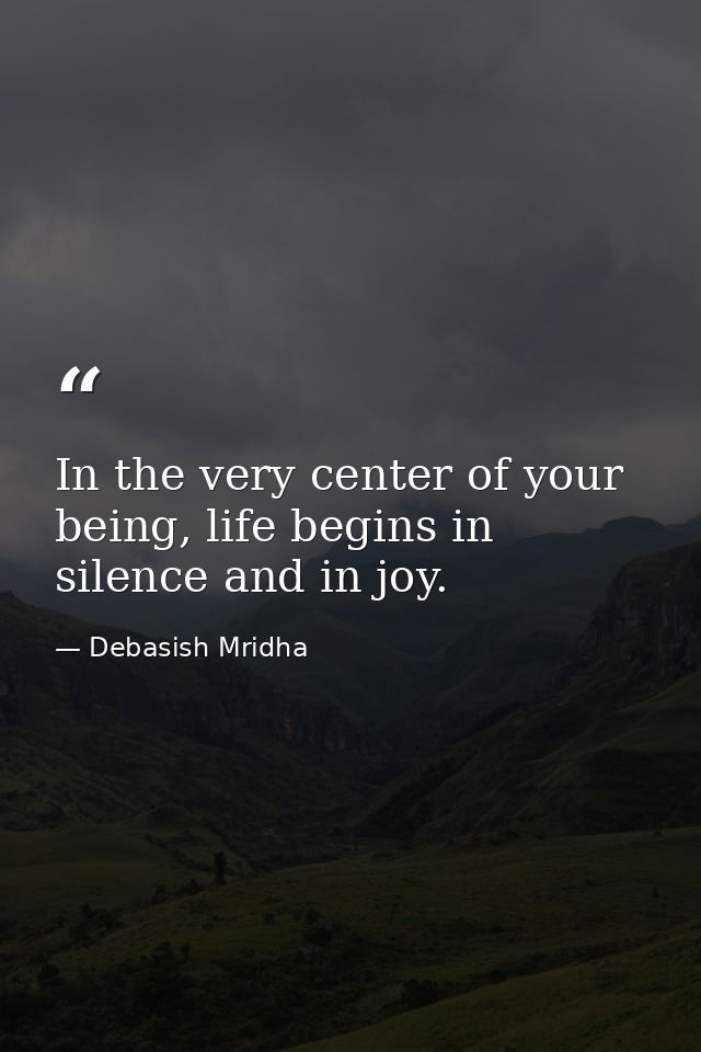 In the very center of your being, life begins in silence and in joy. — Debasish Mridha