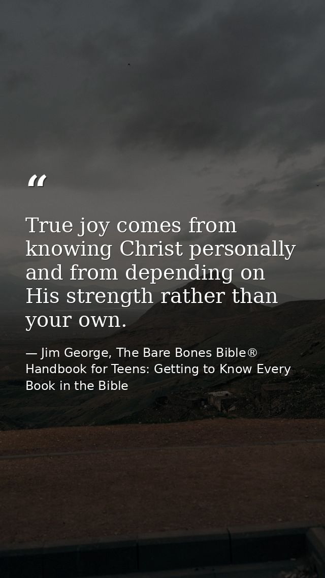 True joy comes from knowing Christ personally and from depending on His strength rather than your own. — Jim George, The Bare Bones Bible® Handbook for Teens: Getting to Know Every Book in the Bible