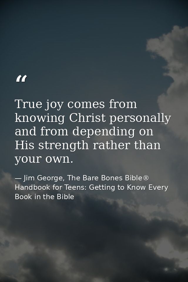 True joy comes from knowing Christ personally and from depending on His strength rather than your own. — Jim George, The Bare Bones Bible® Handbook for Teens: Getting to Know Every Book in the Bible