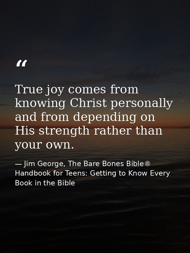 True joy comes from knowing Christ personally and from depending on His strength rather than your own. — Jim George, The Bare Bones Bible® Handbook for Teens: Getting to Know Every Book in the Bible