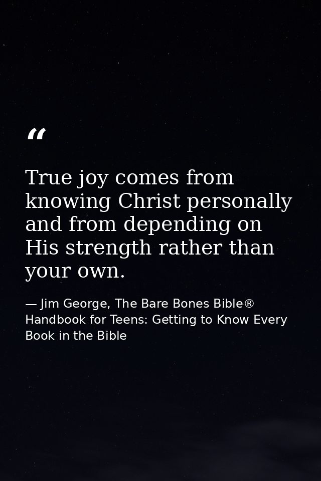 True joy comes from knowing Christ personally and from depending on His strength rather than your own. — Jim George, The Bare Bones Bible® Handbook for Teens: Getting to Know Every Book in the Bible