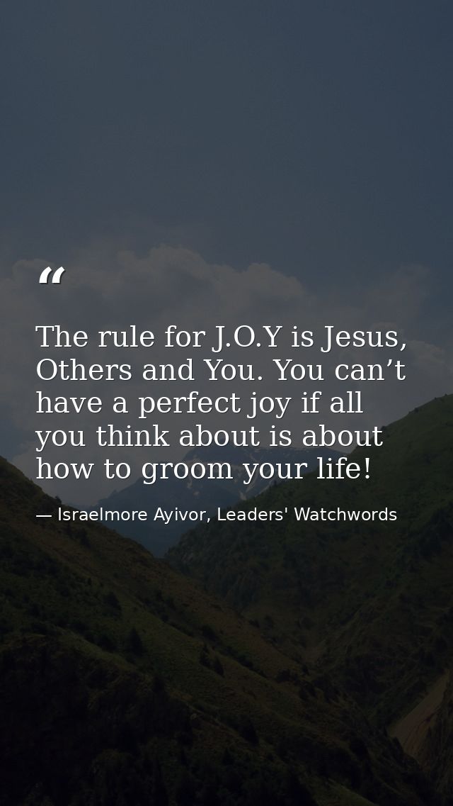 The rule for J.O.Y is Jesus, Others and You. You can’t have a perfect joy if all you think about is about how to groom y — Israelmore Ayivor, Leaders' Watchwords