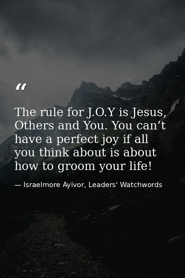 The rule for J.O.Y is Jesus, Others and You. You can’t have a perfect joy if all you think about is about how to groom y — Israelmore Ayivor, Leaders' Watchwords