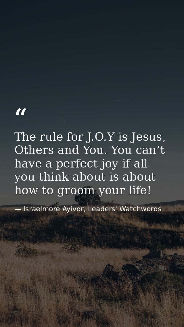 The rule for J.O.Y is Jesus, Others and You. You can’t have a perfect joy if all you think about is about how to groom y — Israelmore Ayivor, Leaders' Watchwords