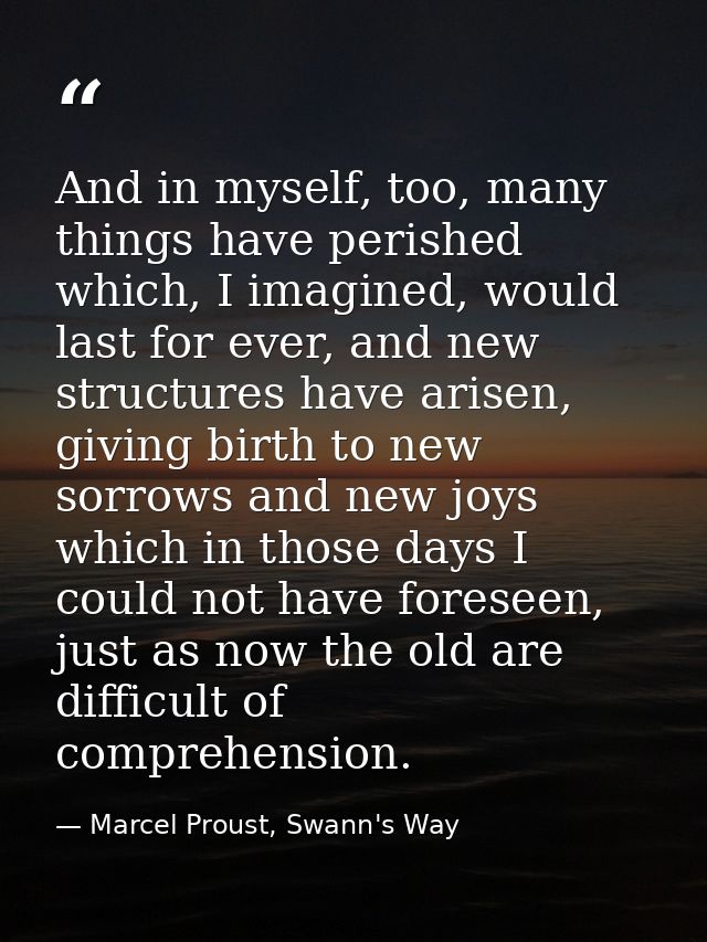 And in myself, too, many things have perished which, I imagined, would last for ever, and new structures have arisen, gi — Marcel Proust, Swann's Way