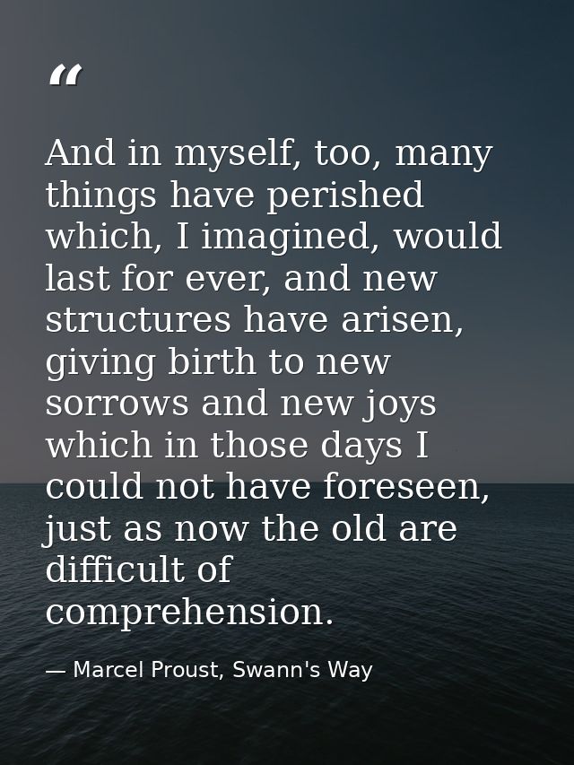 And in myself, too, many things have perished which, I imagined, would last for ever, and new structures have arisen, gi — Marcel Proust, Swann's Way