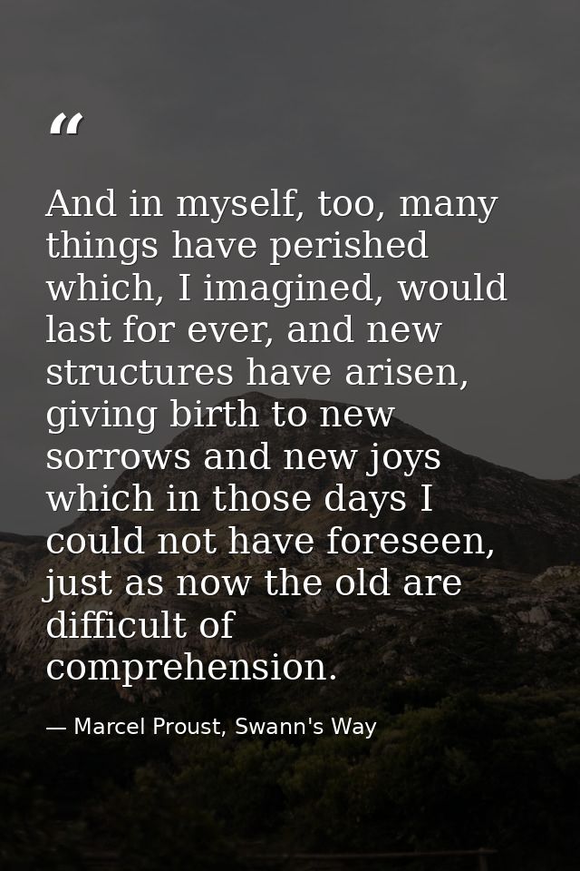 And in myself, too, many things have perished which, I imagined, would last for ever, and new structures have arisen, gi — Marcel Proust, Swann's Way