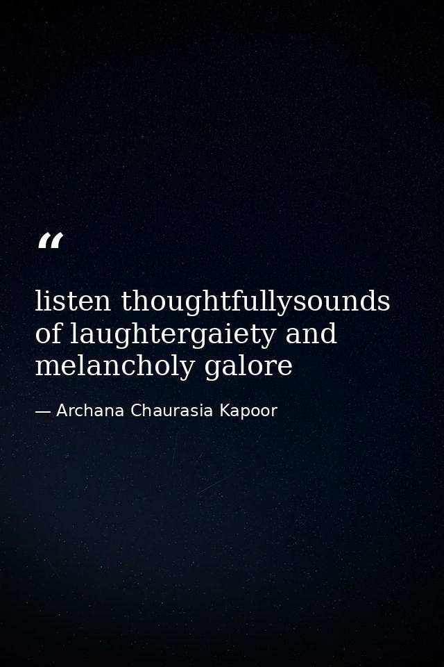 listen thoughtfullysounds of laughtergaiety and melancholy galore — Archana Chaurasia Kapoor