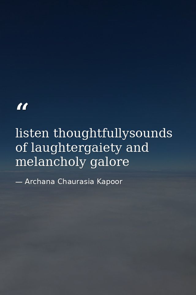 listen thoughtfullysounds of laughtergaiety and melancholy galore — Archana Chaurasia Kapoor