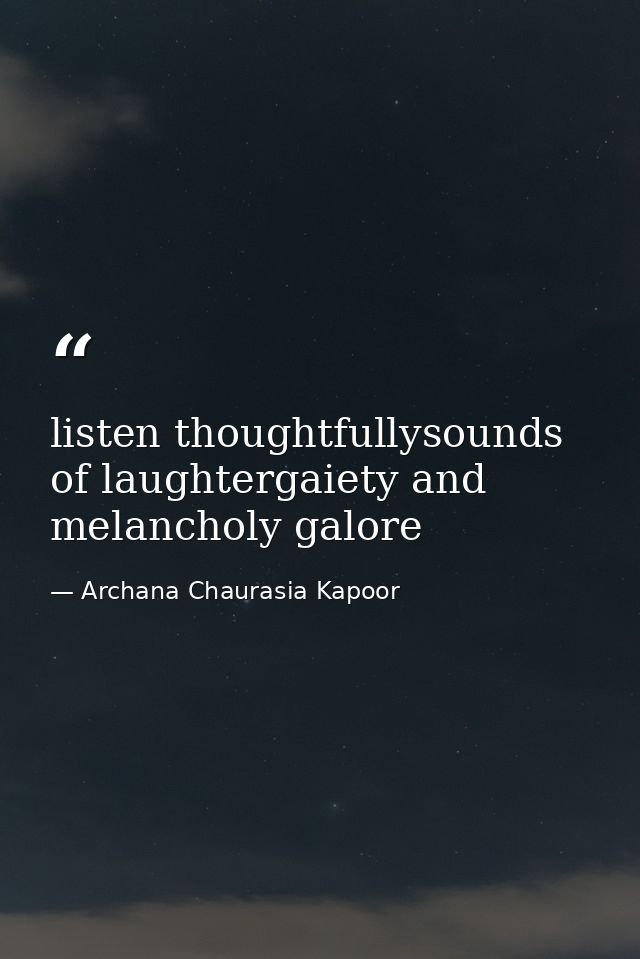 listen thoughtfullysounds of laughtergaiety and melancholy galore — Archana Chaurasia Kapoor