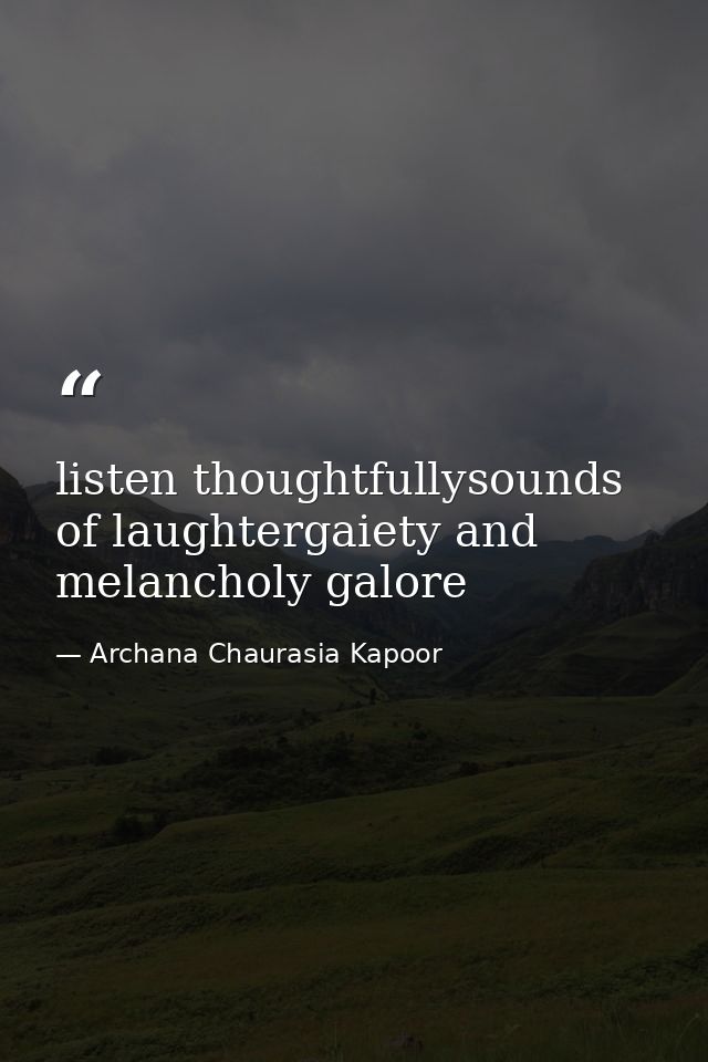 listen thoughtfullysounds of laughtergaiety and melancholy galore — Archana Chaurasia Kapoor