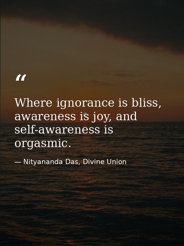 Where ignorance is bliss, awareness is joy, and self-awareness is orgasmic. — Nityananda Das, Divine Union