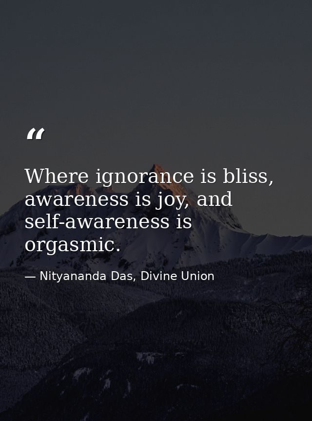 Where ignorance is bliss, awareness is joy, and self-awareness is orgasmic. — Nityananda Das, Divine Union