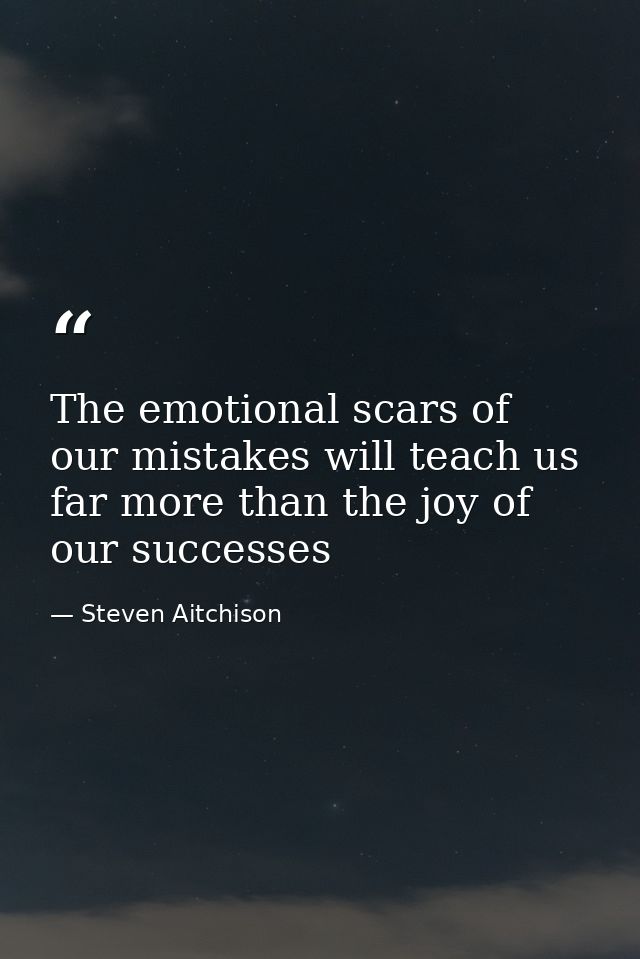 The emotional scars of our mistakes will teach us far more than the joy of our successes — Steven Aitchison
