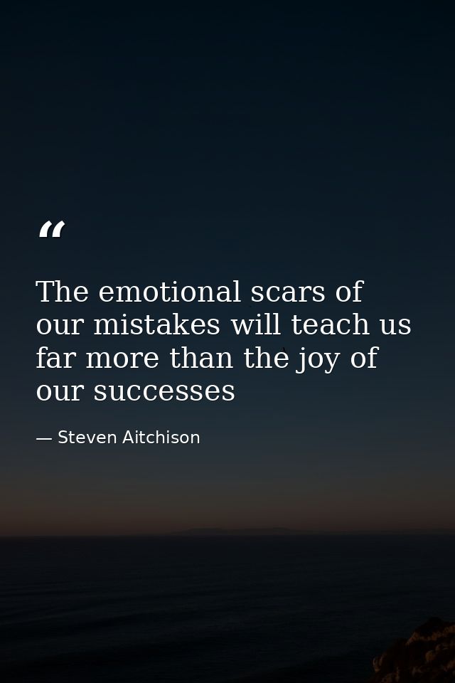 The emotional scars of our mistakes will teach us far more than the joy of our successes — Steven Aitchison