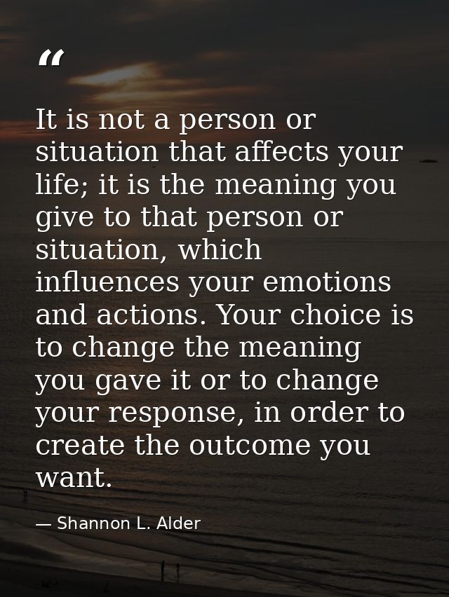 It is not a person or situation that affects your life; it is the meaning you give to that person or situation, which in — Shannon L. Alder