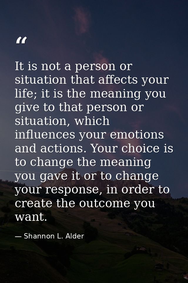 It is not a person or situation that affects your life; it is the meaning you give to that person or situation, which in — Shannon L. Alder