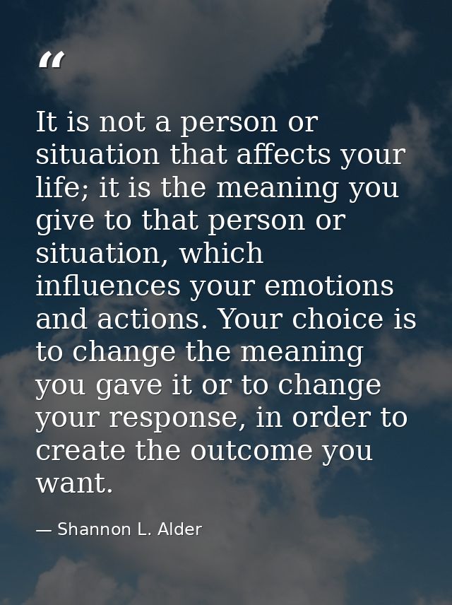 It is not a person or situation that affects your life; it is the meaning you give to that person or situation, which in — Shannon L. Alder