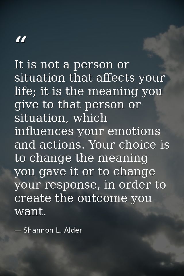 It is not a person or situation that affects your life; it is the meaning you give to that person or situation, which in — Shannon L. Alder