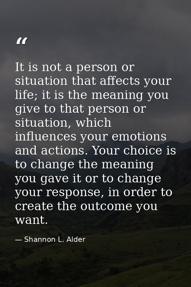 It is not a person or situation that affects your life; it is the meaning you give to that person or situation, which in — Shannon L. Alder