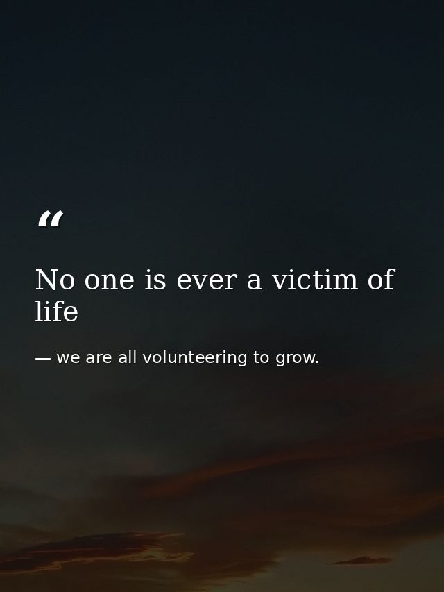 No one is ever a victim of life — we are all volunteering to grow.
