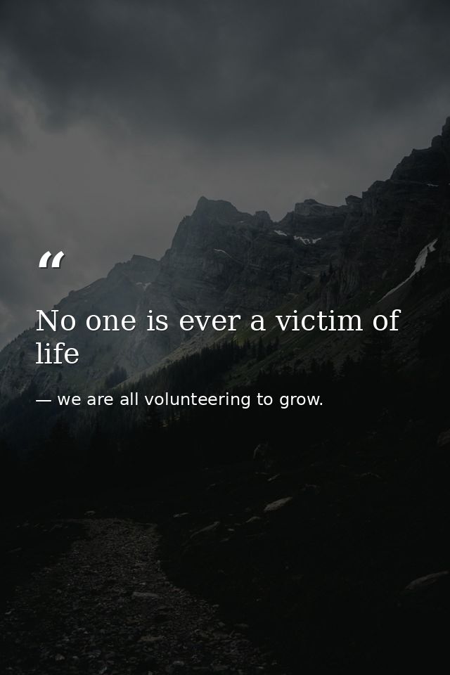 No one is ever a victim of life — we are all volunteering to grow.