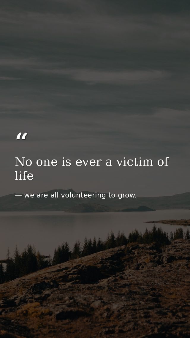 No one is ever a victim of life — we are all volunteering to grow.