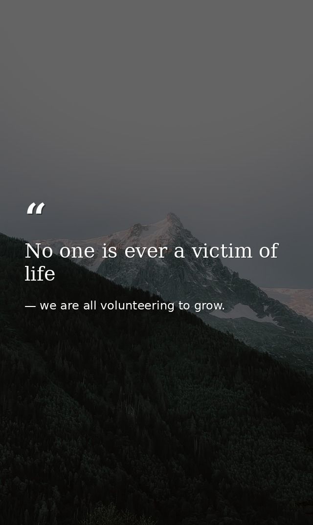 No one is ever a victim of life — we are all volunteering to grow.