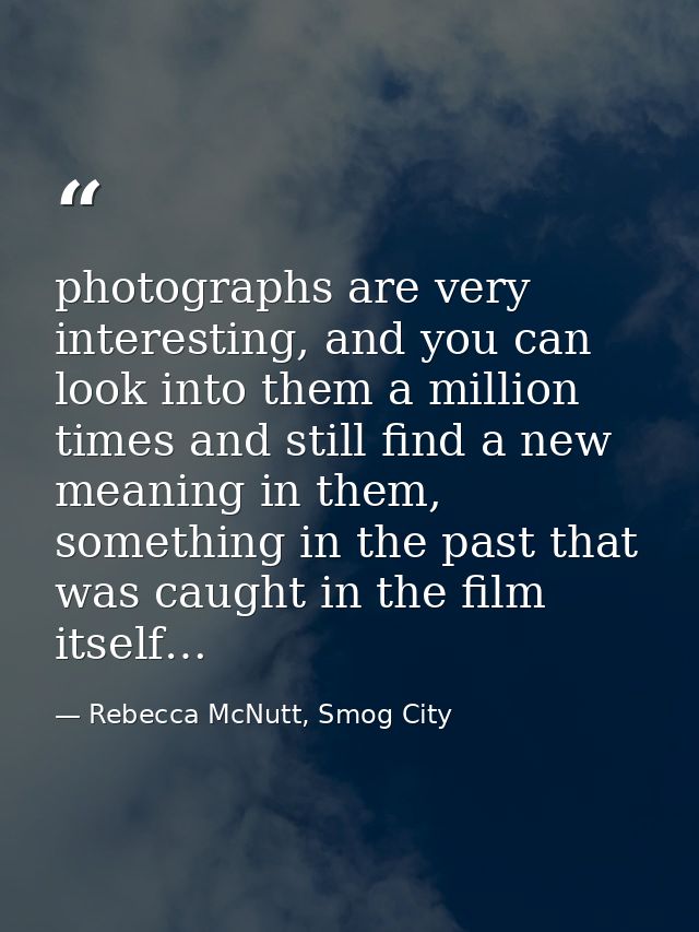 photographs are very interesting, and you can look into them a million times and still find a new meaning in them, somet — Rebecca McNutt, Smog City